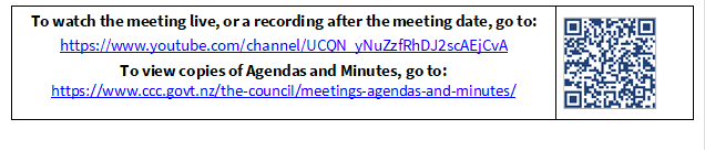 To watch the meeting live, or a recording after the meeting date, go to:
https://www.youtube.com/channel/UCQN_yNuZzfRhDJ2scAEjCvA
To view copies of Agendas and Minutes, go to:
https://www.ccc.govt.nz/the-council/meetings-agendas-and-minutes/
 

