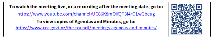 To watch the meeting live, or a recording after the meeting date, go to:
https://www.youtube.com/channel/UC66K8mOIfQT3I4rOLwGbeug 
To view copies of Agendas and Minutes, go to:
https://www.ccc.govt.nz/the-council/meetings-agendas-and-minutes/
 

