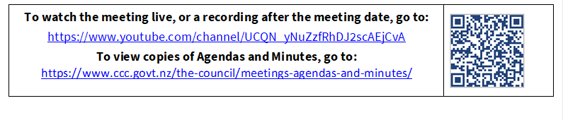 To watch the meeting live, or a recording after the meeting date, go to:
https://www.youtube.com/channel/UCQN_yNuZzfRhDJ2scAEjCvA
To view copies of Agendas and Minutes, go to:
https://www.ccc.govt.nz/the-council/meetings-agendas-and-minutes/
 

