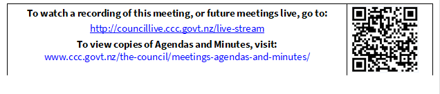 To watch a recording of this meeting, or future meetings live, go to:
http://councillive.ccc.govt.nz/live-stream
To view copies of Agendas and Minutes, visit:
www.ccc.govt.nz/the-council/meetings-agendas-and-minutes/
 

