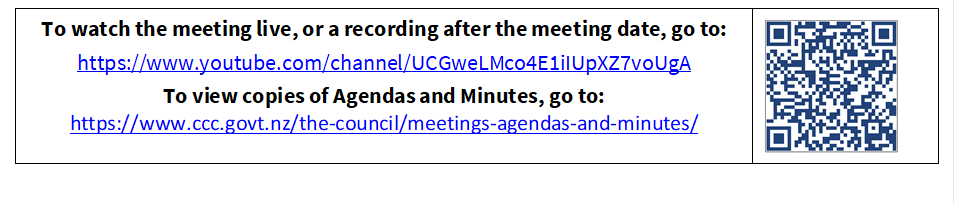 To watch the meeting live, or a recording after the meeting date, go to:
https://www.youtube.com/channel/UCGweLMco4E1iIUpXZ7voUgA
To view copies of Agendas and Minutes, go to:
https://www.ccc.govt.nz/the-council/meetings-agendas-and-minutes/
 

