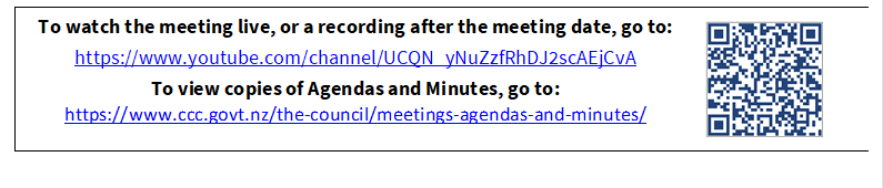 To watch the meeting live, or a recording after the meeting date, go to:
https://www.youtube.com/channel/UCQN_yNuZzfRhDJ2scAEjCvA
To view copies of Agendas and Minutes, go to:
https://www.ccc.govt.nz/the-council/meetings-agendas-and-minutes/
 

