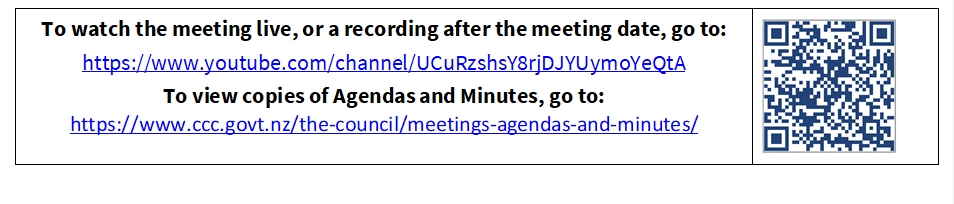 To watch the meeting live, or a recording after the meeting date, go to:
https://www.youtube.com/channel/UCuRzshsY8rjDJYUymoYeQtA
To view copies of Agendas and Minutes, go to:
https://www.ccc.govt.nz/the-council/meetings-agendas-and-minutes/
 

