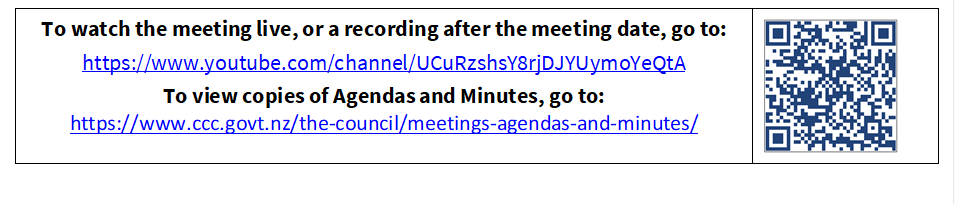 To watch the meeting live, or a recording after the meeting date, go to:
https://www.youtube.com/channel/UCuRzshsY8rjDJYUymoYeQtA
To view copies of Agendas and Minutes, go to:
https://www.ccc.govt.nz/the-council/meetings-agendas-and-minutes/
 

