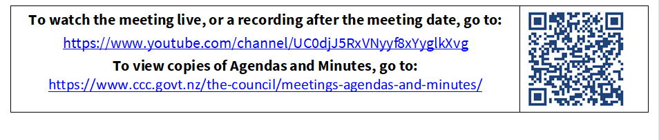 To watch the meeting live, or a recording after the meeting date, go to:
https://www.youtube.com/channel/UC0djJ5RxVNyyf8xYyglkXvg
To view copies of Agendas and Minutes, go to:
https://www.ccc.govt.nz/the-council/meetings-agendas-and-minutes/
 

