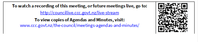 To watch a recording of this meeting, or future meetings live, go to:
http://councillive.ccc.govt.nz/live-stream
To view copies of Agendas and Minutes, visit:
www.ccc.govt.nz/the-council/meetings-agendas-and-minutes/
 

