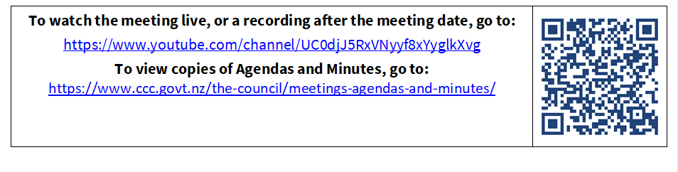 To watch the meeting live, or a recording after the meeting date, go to:
https://www.youtube.com/channel/UC0djJ5RxVNyyf8xYyglkXvg
To view copies of Agendas and Minutes, go to:
https://www.ccc.govt.nz/the-council/meetings-agendas-and-minutes/
 

