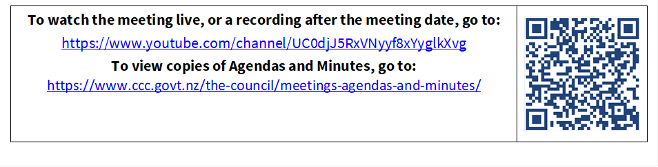 To watch the meeting live, or a recording after the meeting date, go to:
https://www.youtube.com/channel/UC0djJ5RxVNyyf8xYyglkXvg
To view copies of Agendas and Minutes, go to:
https://www.ccc.govt.nz/the-council/meetings-agendas-and-minutes/
 

