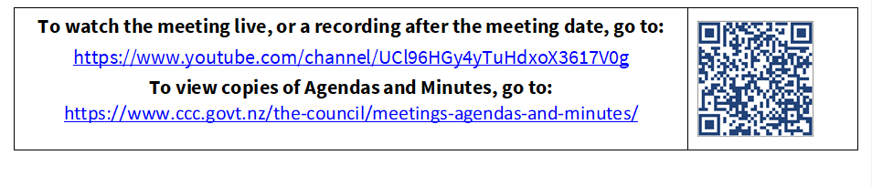 To watch the meeting live, or a recording after the meeting date, go to:
https://www.youtube.com/channel/UCl96HGy4yTuHdxoX3617V0g
To view copies of Agendas and Minutes, go to:
https://www.ccc.govt.nz/the-council/meetings-agendas-and-minutes/
 

