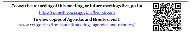 To watch a recording of this meeting, or future meetings live, go to:
http://councillive.ccc.govt.nz/live-stream
To view copies of Agendas and Minutes, visit:
www.ccc.govt.nz/the-council/meetings-agendas-and-minutes/
 

