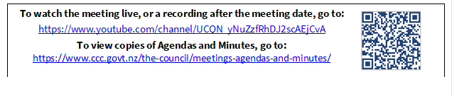 To watch the meeting live, or a recording after the meeting date, go to:
https://www.youtube.com/channel/UCQN_yNuZzfRhDJ2scAEjCvA
To view copies of Agendas and Minutes, go to:
https://www.ccc.govt.nz/the-council/meetings-agendas-and-minutes/
 


