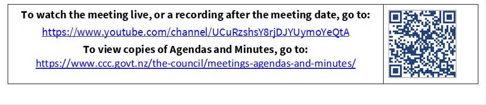 To watch the meeting live, or a recording after the meeting date, go to:
https://www.youtube.com/channel/UCuRzshsY8rjDJYUymoYeQtA
To view copies of Agendas and Minutes, go to:
https://www.ccc.govt.nz/the-council/meetings-agendas-and-minutes/
 

