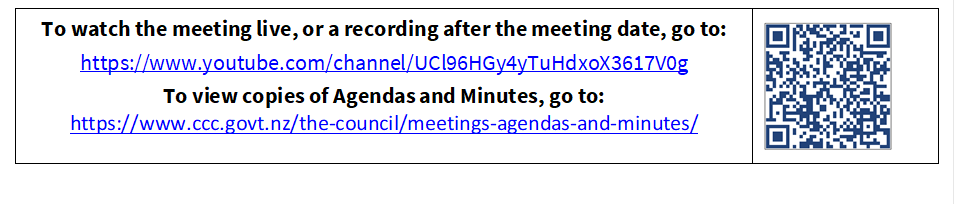 To watch the meeting live, or a recording after the meeting date, go to:
https://www.youtube.com/channel/UCl96HGy4yTuHdxoX3617V0g
To view copies of Agendas and Minutes, go to:
https://www.ccc.govt.nz/the-council/meetings-agendas-and-minutes/
 

