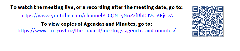 To watch the meeting live, or a recording after the meeting date, go to:
https://www.youtube.com/channel/UCQN_yNuZzfRhDJ2scAEjCvA
To view copies of Agendas and Minutes, go to:
https://www.ccc.govt.nz/the-council/meetings-agendas-and-minutes/
 

