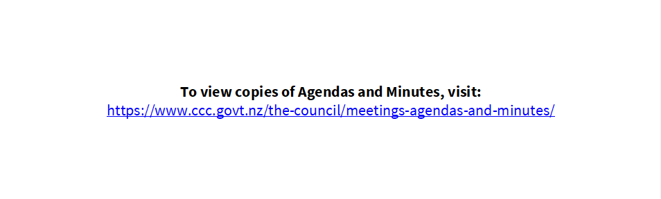                     
          


To view copies of Agendas and Minutes, visit:
https://www.ccc.govt.nz/the-council/meetings-agendas-and-minutes/ 

