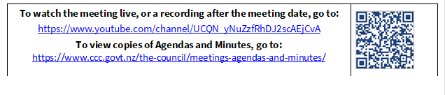 To watch the meeting live, or a recording after the meeting date, go to:
https://www.youtube.com/channel/UCQN_yNuZzfRhDJ2scAEjCvA
To view copies of Agendas and Minutes, go to:
https://www.ccc.govt.nz/the-council/meetings-agendas-and-minutes/
 

