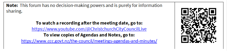Note:  This forum has no decision-making powers and is purely for information sharing.

To watch a recording after the meeting date, go to:
https://www.youtube.com/@ChristchurchCityCouncilLive
To view copies of Agendas and Notes, go to:
https://www.ccc.govt.nz/the-council/meetings-agendas-and-minutes/
 

