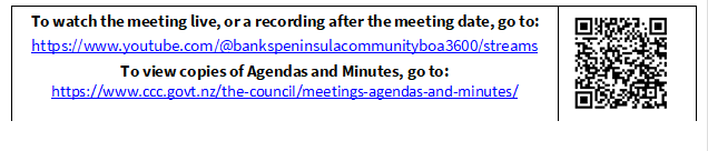 To watch the meeting live, or a recording after the meeting date, go to:
https://www.youtube.com/@bankspeninsulacommunityboa3600/streams
To view copies of Agendas and Minutes, go to:
https://www.ccc.govt.nz/the-council/meetings-agendas-and-minutes/
 

