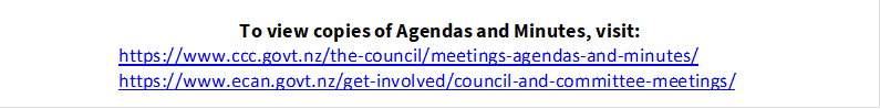To view copies of Agendas and Minutes, visit:
https://www.ccc.govt.nz/the-council/meetings-agendas-and-minutes/
https://www.ecan.govt.nz/get-involved/council-and-committee-meetings/

