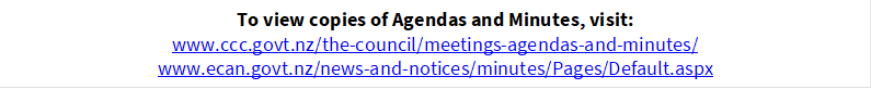 To view copies of Agendas and Minutes, visit:
www.ccc.govt.nz/the-council/meetings-agendas-and-minutes/
www.ecan.govt.nz/news-and-notices/minutes/Pages/Default.aspx
