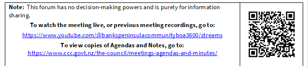 Note:  This forum has no decision-making powers and is purely for information sharing.
To watch the meeting live, or previous meeting recordings, go to:
https://www.youtube.com/@bankspeninsulacommunityboa3600/streams
To view copies of Agendas and Notes, go to:
https://www.ccc.govt.nz/the-council/meetings-agendas-and-minutes/
 

