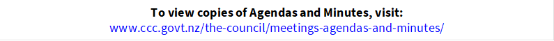 To view copies of Agendas and Minutes, visit:
www.ccc.govt.nz/the-council/meetings-agendas-and-minutes/