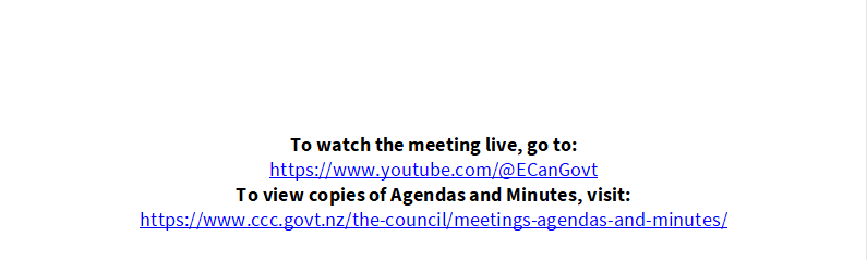                     
          



To watch the meeting live, go to:
https://www.youtube.com/@ECanGovt 
To view copies of Agendas and Minutes, visit:
https://www.ccc.govt.nz/the-council/meetings-agendas-and-minutes/ 
