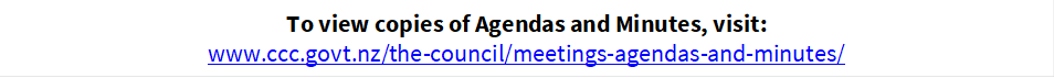 To view copies of Agendas and Minutes, visit:
www.ccc.govt.nz/the-council/meetings-agendas-and-minutes/
