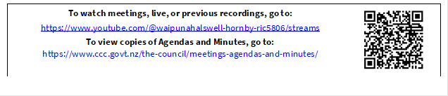 To watch meetings, live, or previous recordings, go to:
https://www.youtube.com/@waipunahalswell-hornby-ric5806/streams
To view copies of Agendas and Minutes, go to:
https://www.ccc.govt.nz/the-council/meetings-agendas-and-minutes/
 

