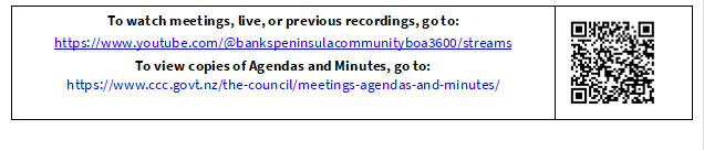To watch meetings, live, or previous recordings, go to:
https://www.youtube.com/@bankspeninsulacommunityboa3600/streams
To view copies of Agendas and Minutes, go to:
https://www.ccc.govt.nz/the-council/meetings-agendas-and-minutes/
 

