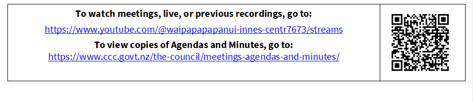 To watch meetings, live, or previous recordings, go to:
https://www.youtube.com/@waipapapapanui-innes-centr7673/streams
To view copies of Agendas and Minutes, go to:
https://www.ccc.govt.nz/the-council/meetings-agendas-and-minutes/
 

