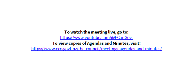                     
          



To watch the meeting live, go to:
https://www.youtube.com/@ECanGovt 
To view copies of Agendas and Minutes, visit:
https://www.ccc.govt.nz/the-council/meetings-agendas-and-minutes/ 
