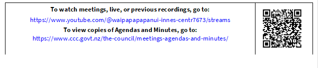 To watch meetings, live, or previous recordings, go to:
https://www.youtube.com/@waipapapapanui-innes-centr7673/streams
To view copies of Agendas and Minutes, go to:
https://www.ccc.govt.nz/the-council/meetings-agendas-and-minutes/
 

