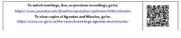 To watch meetings, live, or previous recordings, go to:
https://www.youtube.com/@waihorospreydon-cashmere-h3561/streams
To view copies of Agendas and Minutes, go to:
https://www.ccc.govt.nz/the-council/meetings-agendas-and-minutes/
 

