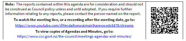 Note:  The reports contained within this agenda are for consideration and should not be construed as Council policy unless and until adopted.  If you require further information relating to any reports, please contact the person named on the report.
To watch the meeting live, or a recording after the meeting date, go to:
https://www.youtube.com/@fendaltonwaimairiharewoodc6878/streams
To view copies of Agendas and Minutes, go to:
https://www.ccc.govt.nz/the-council/meetings-agendas-and-minutes/
 

