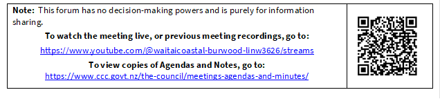 Note:  This forum has no decision-making powers and is purely for information sharing.
To watch the meeting live, or previous meeting recordings, go to:
https://www.youtube.com/@waitaicoastal-burwood-linw3626/streams
To view copies of Agendas and Notes, go to:
https://www.ccc.govt.nz/the-council/meetings-agendas-and-minutes/
 

