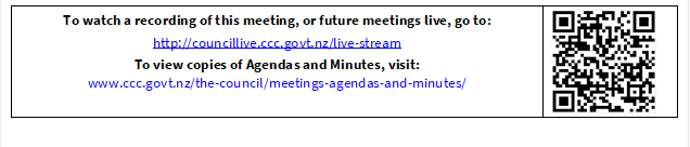To watch a recording of this meeting, or future meetings live, go to:
http://councillive.ccc.govt.nz/live-stream
To view copies of Agendas and Minutes, visit:
www.ccc.govt.nz/the-council/meetings-agendas-and-minutes/
 

